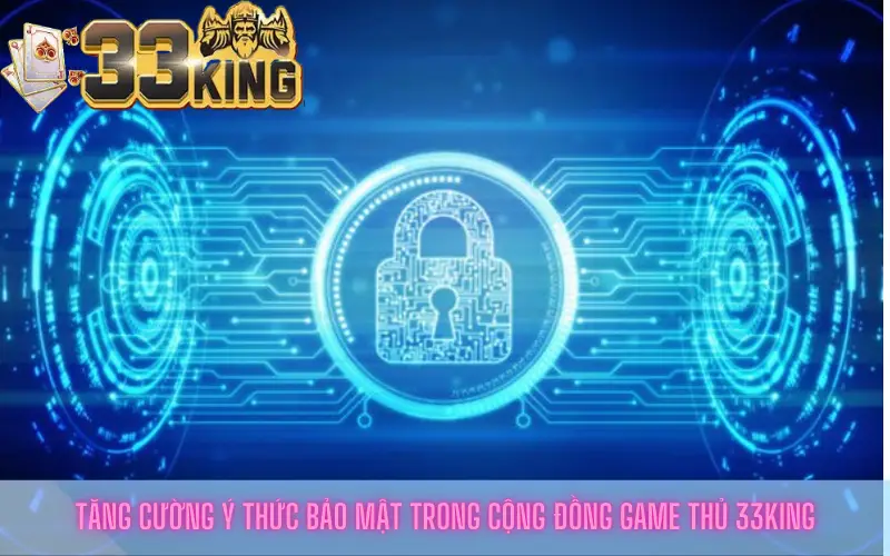 Tăng cường ý thức bảo mật trong cộng đồng game thủ 33king